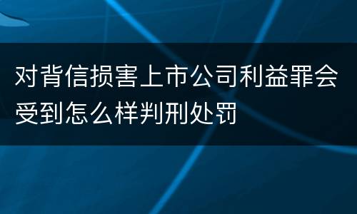 对背信损害上市公司利益罪会受到怎么样判刑处罚