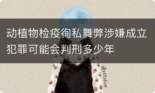 动植物检疫徇私舞弊涉嫌成立犯罪可能会判刑多少年