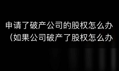 申请了破产公司的股权怎么办（如果公司破产了股权怎么办）