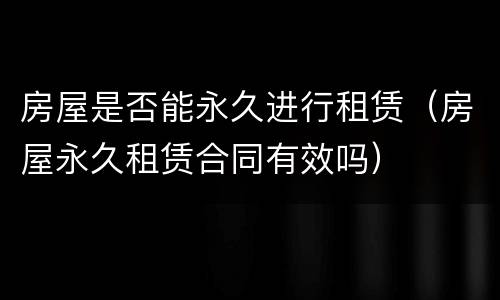 房屋是否能永久进行租赁（房屋永久租赁合同有效吗）