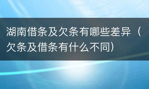 湖南借条及欠条有哪些差异（欠条及借条有什么不同）