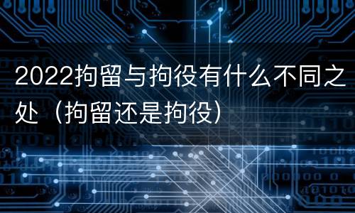 2022拘留与拘役有什么不同之处（拘留还是拘役）