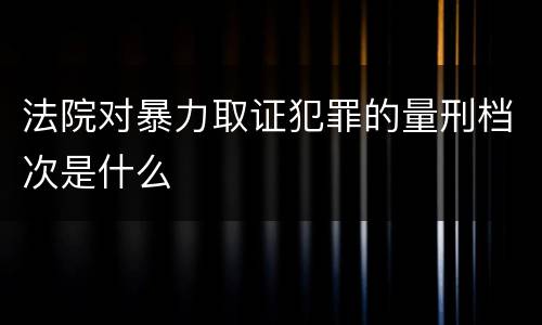 法院对暴力取证犯罪的量刑档次是什么