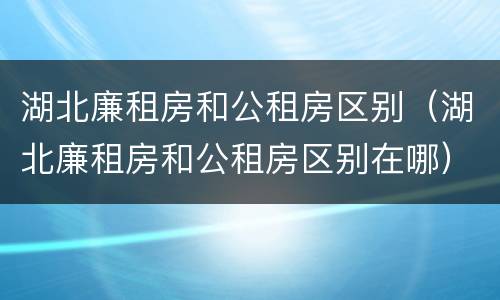 湖北廉租房和公租房区别（湖北廉租房和公租房区别在哪）