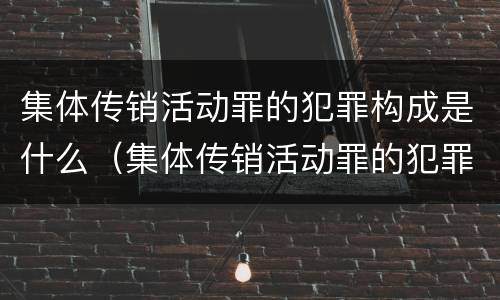 集体传销活动罪的犯罪构成是什么（集体传销活动罪的犯罪构成是什么意思）