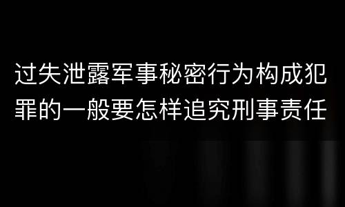 过失泄露军事秘密行为构成犯罪的一般要怎样追究刑事责任