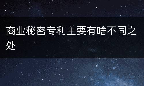 商业秘密专利主要有啥不同之处