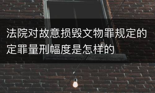 法院对故意损毁文物罪规定的定罪量刑幅度是怎样的
