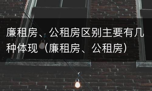 廉租房、公租房区别主要有几种体现（廉租房、公租房）