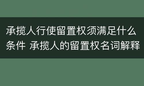 承揽人行使留置权须满足什么条件 承揽人的留置权名词解释