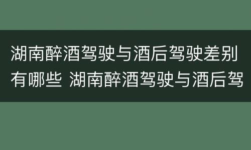 湖南醉酒驾驶与酒后驾驶差别有哪些 湖南醉酒驾驶与酒后驾驶差别有哪些处罚
