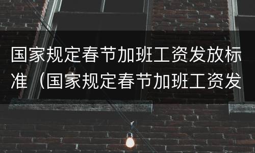 国家规定春节加班工资发放标准（国家规定春节加班工资发放标准是什么）