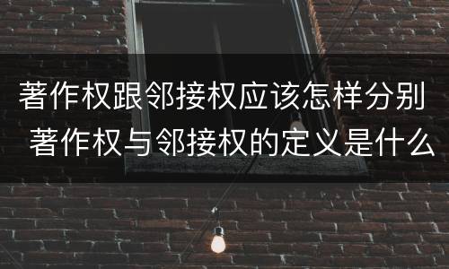 著作权跟邻接权应该怎样分别 著作权与邻接权的定义是什么