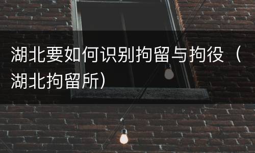 湖北要如何识别拘留与拘役（湖北拘留所）