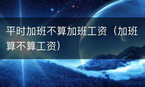 平时加班不算加班工资（加班算不算工资）