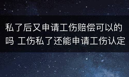 私了后又申请工伤赔偿可以的吗 工伤私了还能申请工伤认定吗