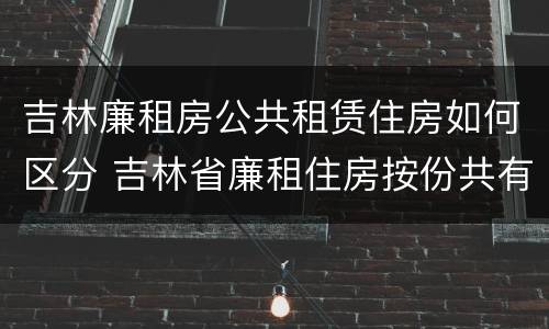 吉林廉租房公共租赁住房如何区分 吉林省廉租住房按份共有产权实施管理办法