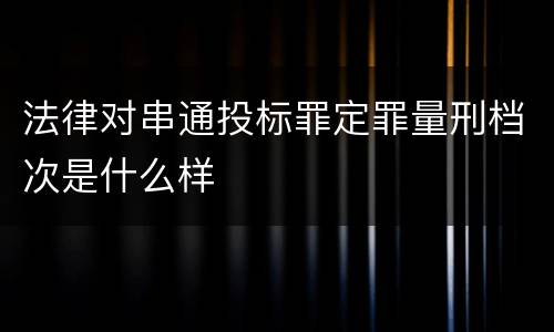 法律对串通投标罪定罪量刑档次是什么样