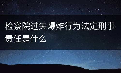 检察院过失爆炸行为法定刑事责任是什么