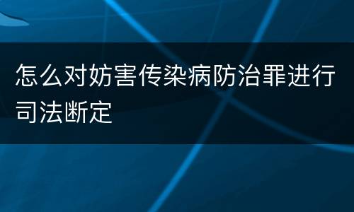 怎么对妨害传染病防治罪进行司法断定