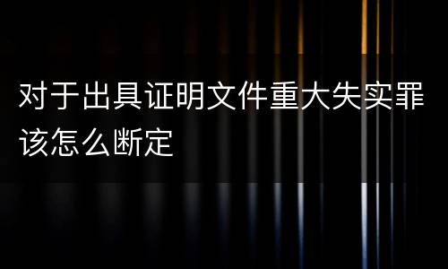 对于出具证明文件重大失实罪该怎么断定