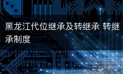 黑龙江代位继承及转继承 转继承制度