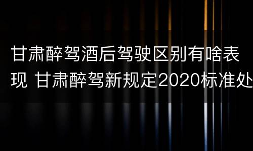 甘肃醉驾酒后驾驶区别有啥表现 甘肃醉驾新规定2020标准处罚