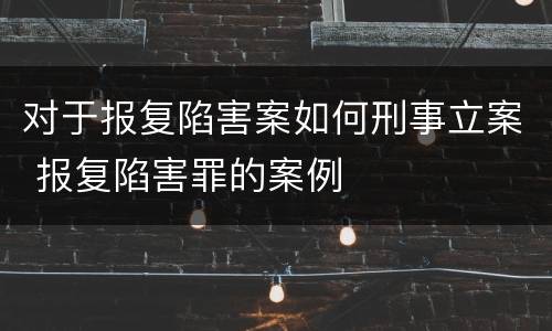 对于报复陷害案如何刑事立案 报复陷害罪的案例