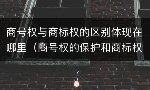商号权与商标权的区别体现在哪里（商号权的保护和商标权的保护一样是全国性范围的）