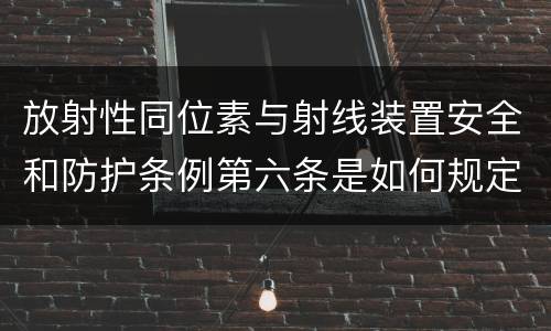 放射性同位素与射线装置安全和防护条例第六条是如何规定的
