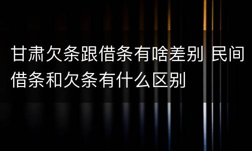 甘肃欠条跟借条有啥差别 民间借条和欠条有什么区别