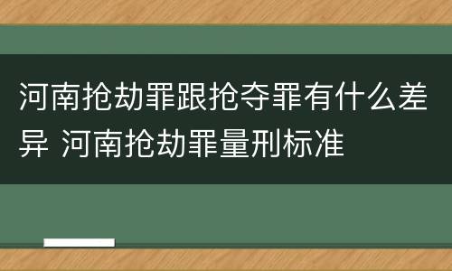 河南抢劫罪跟抢夺罪有什么差异 河南抢劫罪量刑标准
