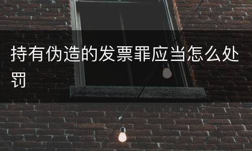 持有伪造的发票罪应当怎么处罚