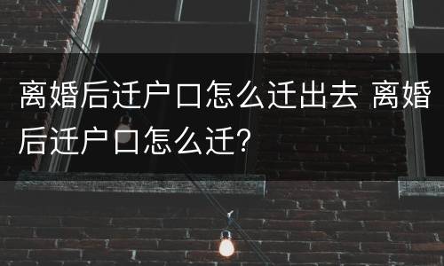 离婚后迁户口怎么迁出去 离婚后迁户口怎么迁?