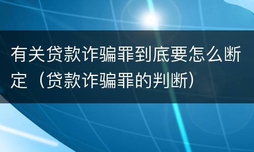 有关贷款诈骗罪到底要怎么断定（贷款诈骗罪的判断）