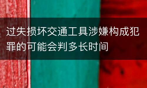 过失损坏交通工具涉嫌构成犯罪的可能会判多长时间