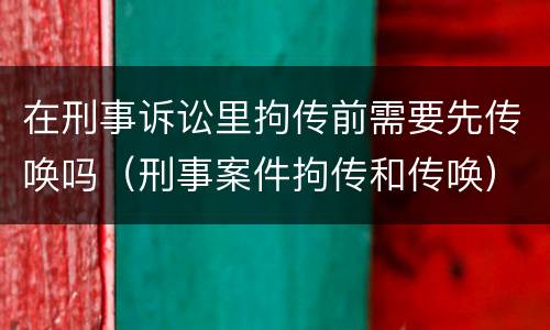 在刑事诉讼里拘传前需要先传唤吗（刑事案件拘传和传唤）