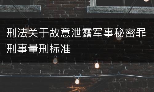 刑法关于故意泄露军事秘密罪刑事量刑标准