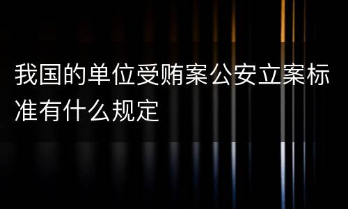 我国的单位受贿案公安立案标准有什么规定