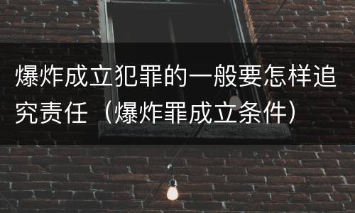 爆炸成立犯罪的一般要怎样追究责任（爆炸罪成立条件）