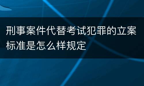 刑事案件代替考试犯罪的立案标准是怎么样规定