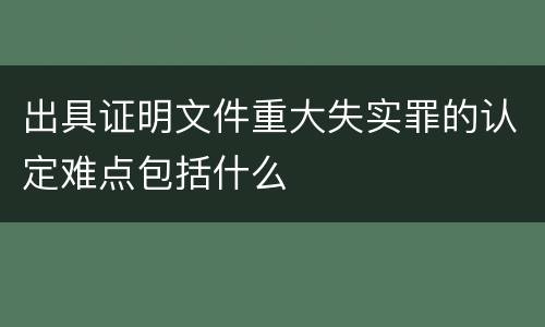 出具证明文件重大失实罪的认定难点包括什么