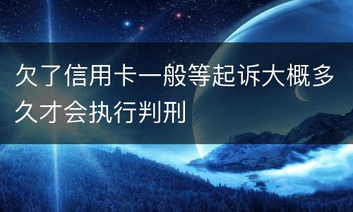 欠了信用卡一般等起诉大概多久才会执行判刑