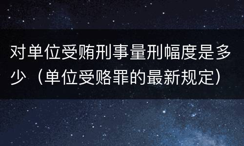 对单位受贿刑事量刑幅度是多少（单位受赂罪的最新规定）