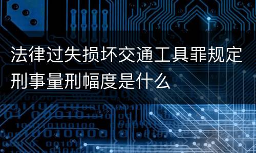 法律过失损坏交通工具罪规定刑事量刑幅度是什么