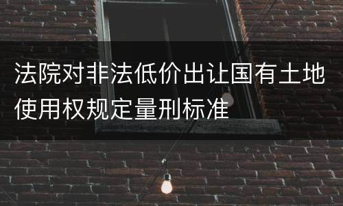 法院对非法低价出让国有土地使用权规定量刑标准