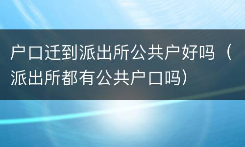 户口迁到派出所公共户好吗（派出所都有公共户口吗）