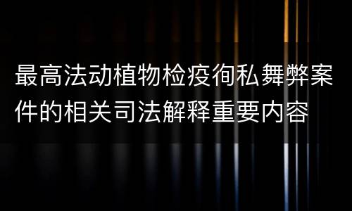 最高法动植物检疫徇私舞弊案件的相关司法解释重要内容
