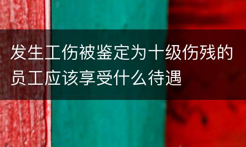 发生工伤被鉴定为十级伤残的员工应该享受什么待遇