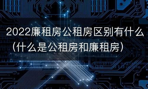 2022廉租房公租房区别有什么（什么是公租房和廉租房）